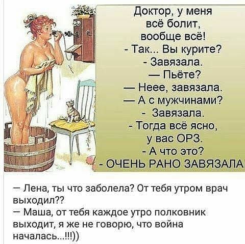 Доктор у меня всё болит вообще всё Так Вы курите Завяаапа Пьёте Неее завязала А с мужчинами Завязапа Тогда всё ясно у вас ОРЗ А что это очень РАНО ЗАВЯЗАЛАЁ Лена ты что заболела От тебя утром врач выходит Маша от тебя каждое утра полковник выходит я же не говорю что война началась