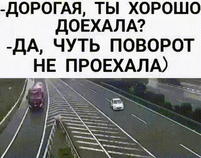 Д0РОГАЯ ТЫ ХОРОШО ДОЕХАЛА ДА ЧУТЬ ПОВОРОТ НЕ ПРОЕХАЛА