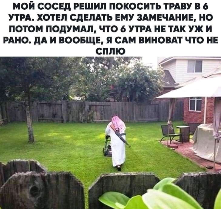 МОЙ СОСЕД РЕШИЛ ПОКОСИТЬ ТРАВУ В 6 УТРА ХОТЕЛ СДЕЛАТЬ ЕМУ 3АМЕЧАНИЕ НО ПОТОМ ПОдУМАЛ ЧТО 6 УТРА НЕ ТАК УЖ И РАНО дА И ВООБЩЕ Я САМ ВИНОВАТ ЧТО НЕ