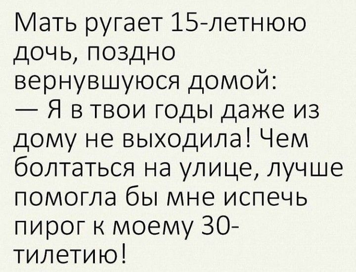 Мать ругает 15летнюю дочь поздно вернувшуюся домой Я в твои годы даже из дому не выходила Чем болтаться на улице лучше помогла бы мне испечь пирог к моему ЗО тилетию