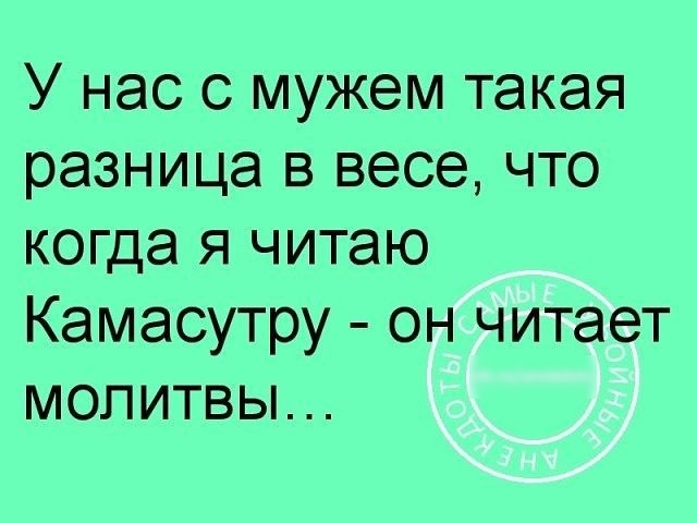 У нас с мужем такая разница в весе что когда я читаю Камасутру он читает молитвы