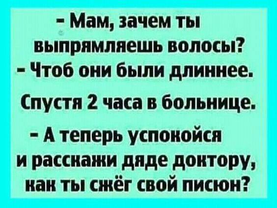 Мам зачем ты выпрямлкешь волосы Чтоб они были длиннее Спустя 2 часа в больнице А теперь успокойся и расскажи дяде доктору как ты сжёг свой писюи