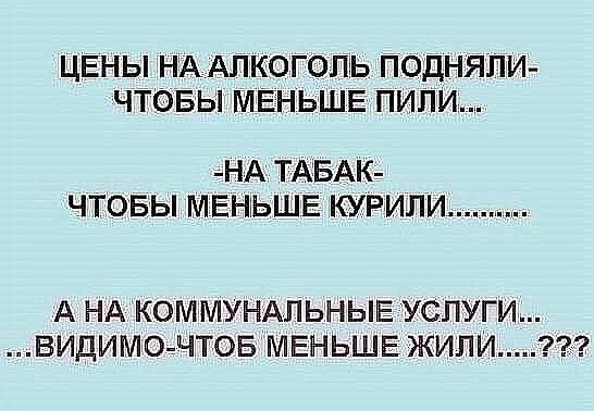 ЦЕНЫ НААЛКОГОПЪЬ ПОДНЯПИ ЧТОБЫ МЕНЬШЕ ПИПИ НА ТАБАК чтовы МЕНЬШЕ курили А НА КОММУНАЛЬНЫЕ УСЛУГИ ВИДИМО ЧТОБ МЕНЬШЕ ЖИЛИЧ