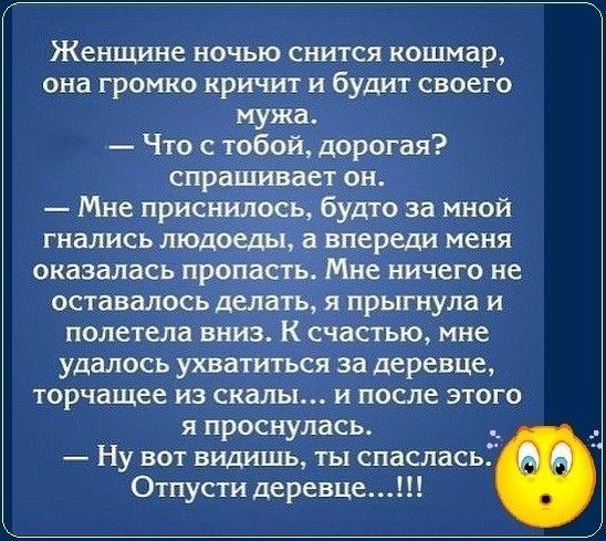 Женщине ночью снится кошмар она громко кричит и будит своего мужа Что с тобой орогая спраш ае он Мне прис будто за мной гнались в ереди меня оказалась г паст уничего не _ прыгнула и полетела вниз К счастью мне удалось ухватиться за деревце торчащее из скалы и после этого я проснулась Ну вот видишь ты спасласьі Отпусти деревце