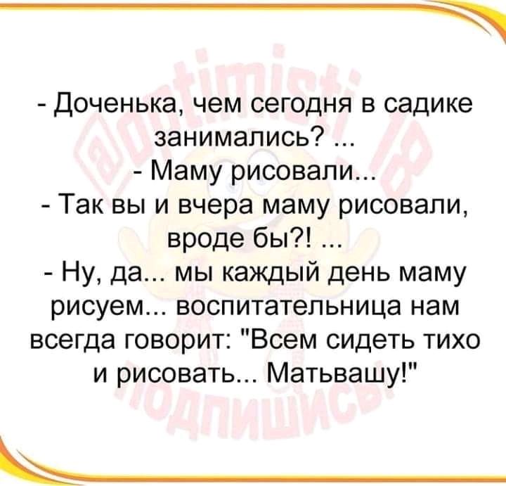 Доченька чем сегодня в садике занимались Маму рисовали Так вы и вчера маму рисовали вроде бы Ну да мы каждый день маму рисуем воспитательница нам всегда говорит Всем сидеть тихо и рисовать Матьвашу