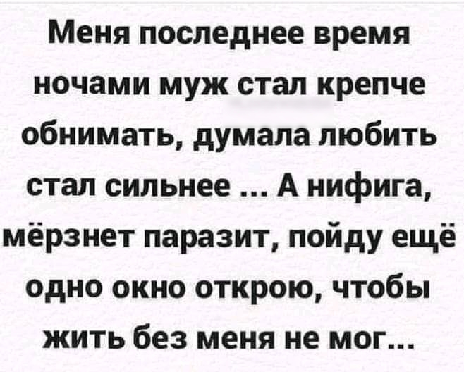 Меня последнее время ночами муж стал крепче обнимать думала любить стал сильнее А нифига мёрзнет паразит пойду ещё одно окно открою чтобы жить без меня не мог