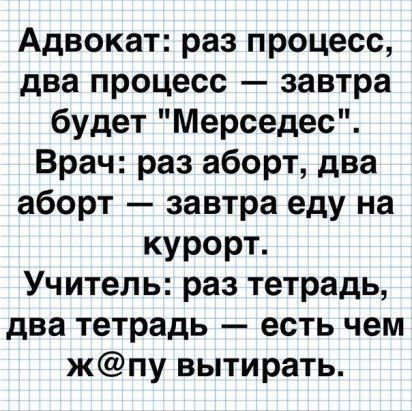 Адвокат раз процесс два процесс завтра будет Мерседес Врач раз аборт два аборт завтра еду на курорт Учитель раз тетрадь два тетрадь есть чем жпу вытирать