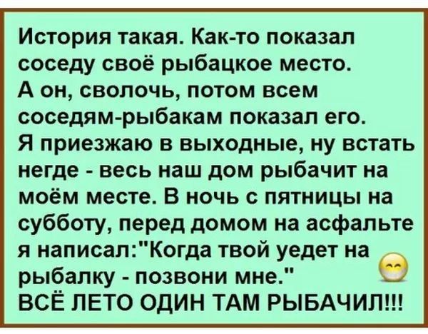 История такая Как то показал соседу своё рыбацкое место А он сволочь потом всем соседям рыбакам показал его Я приезжаю в выходные ну встать негде весь наш дом рыбачит на моём месте В ночь с пятницы на субботу перед домом на асфальте я написалКогда твой уедет на рыбалку позвони мне ВСЁ ЛЕТО ОДИН ТАМ РЫБАЧИЛ