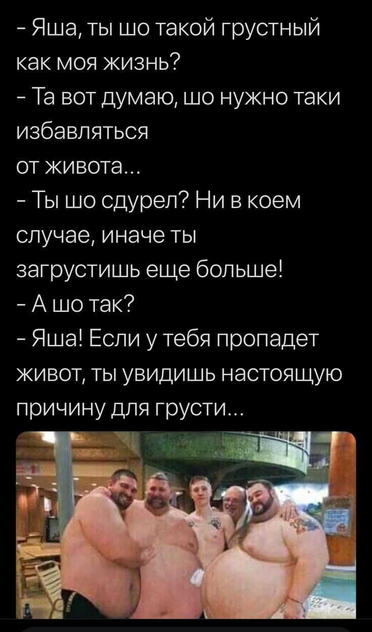 Яша ты шо такой грустный как моя жизнь Та вот думаю шо нужно таки избавляться от живота Ты шо сдурел Ни в коем случае иначе ты загрустишь еще больше А шо так Яша Если у тебя пропадет живот ты увидишь настоящую причину для грусти Ё да