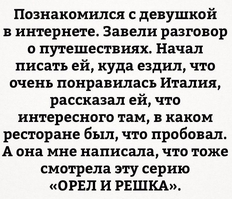 Познакомился с девушкой в интернете Завели разговор о путешествиях Начал писать ей куда ездил что очень понравилась Италия рассказал ей что интересного там в каком ресторане был что пробовал А она мне написала что тоже смотрела эту серию ОРЕЛ И РЕШКА