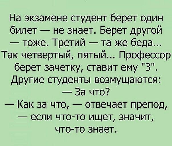 На экзамене студент берет один билет не знает Берет другой тоже Третий та же беда Так четвертый пятый Профессор берет зачетку ставит ему 3 Другие студенты возмущаются За что Как за что отвечает препод если что то ищет значит что то знает