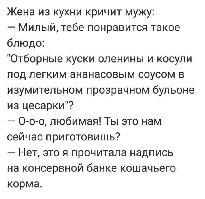 Жена из кухни кричит мужу Милый тебе понравится такое блюдо Отборные куски оленины и косули под легким ананасовым соусом в изумительном прозрачном бульоне из цесарки О о о любимая Ты это нам сейчас приготовишь Нет это я прочитала надпись на консервной банке кошачьего корма