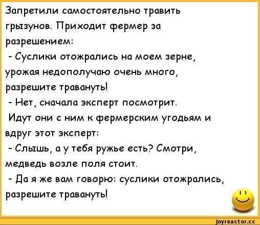 Запретили самостоятельно травить грызунов Приходит фермер за разрешением Суслики отожрались на моем зерне урожая недополучаю очень много разрешите травануть Нет сначала эксперт посмотрит Идут они с ним к фермерским угодьям и вдруг этот эксперт Слышь а у тебя ружье есть Смотри медведь возле поля стоит да я же вам говорю суслики отожрались разрешите травануть