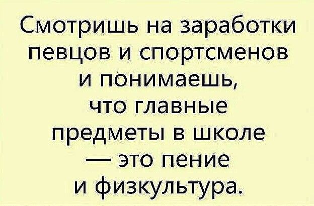 Смотришь на заработки певцов и спортсменов и понимаешь что главные предметы в школе это пение и физкультура