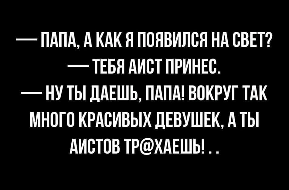 ПАПА А КАК Я ПОЯВИЛОН НА ОВЕТ ТЕБЯ АИОТ ПРИНЕО НУ ТЫ ДАЕШЬ ПАПА ВОКРУГ ТАК МНОГО КРАСИВЫХ ДЕВУШЕК А ТЫ АИОТОВ ТРХАЕШЬ
