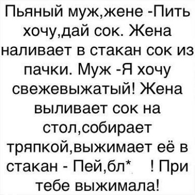 Пьяный мужжене Пить хочудай сок Жена наливает в стакан сок из пачки Муж Я хочу свежевыжатый Жена выливает сок на столсобирает тряпкойвыжимает её в стакан Пейбл При тебе выжимала