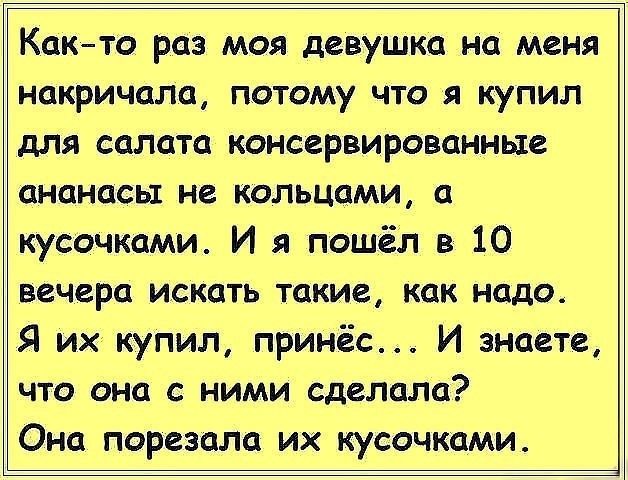 Както раз моя девушка на меня накричала потому что я купил для салата консервированные ананасы не кольцами а кусочками И я пошёл в 10 вечера искать такие как надо Я их купил принёс И знаете что она с ними сделала Она порезала их кусочками