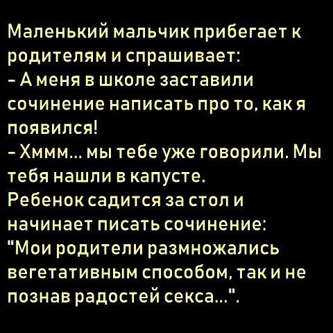 Маленький мальчик прибегает к родителям испрашивает Аменя в школе заставили сочинение написать про то как я появился Хммм мы тебе уже говорили Мы тебя нашли в капусте Ребенок садится за стол и начинает писать сочинение Мои родители размножались вегетативным способомтаки не познав радостей секса