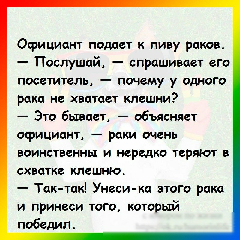 Официант подает к пиву раков Послушай спрашивает его посетитель почему у одного рака не хватает клешни Это бывает объясняет официант раки очень воинственны и нередко теряют в схватке клешню Так так Унесика этого рака и принеси того который победил