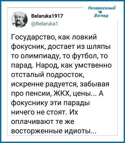Никитин БеіагЦКа1917 вилл Веташкы Государство как ловкий фокусник достает из шляпы то олимпиаду то футбол то парад Народ как умственно отсталый подросток искренне радуется забывая про пенсии ЖКХ цены А фокуснику эти парады ничего не стоят Их ОПЛЭЧИВЗЮТ те же восторженные ИДИОТЫ