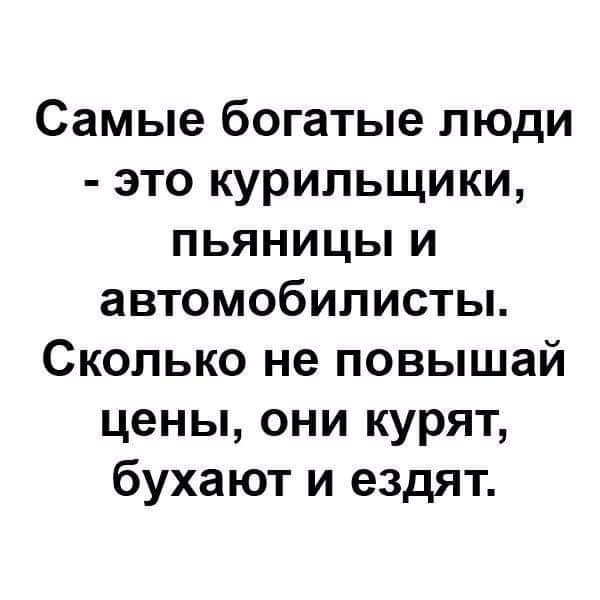 Самые богатые люди это курильщики пьяницы и автомобилисты Сколько не повышай цены они курят бухают и ездят