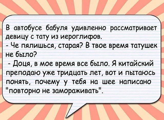 В автобусе бабуля удивленно рассматривает девицу с тату из иероглифов Че пялишься старая В твое время татушек не было Доця в мое время все было Я китайский преподаю уже тридцать лет вот и пытаюсь понять почему у тебя на шее написано повторно не замораживать