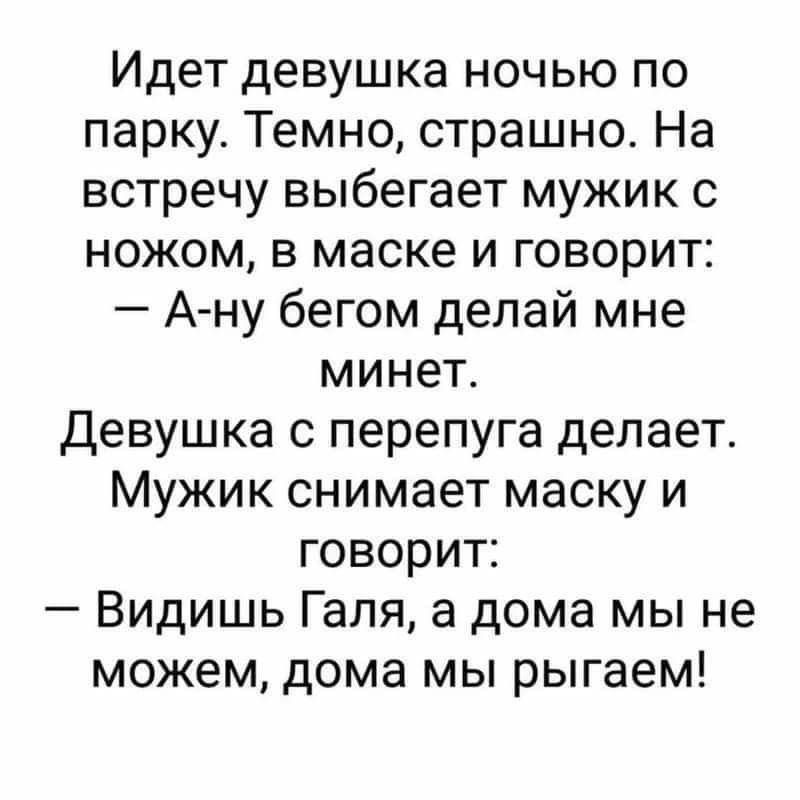 Идет девушка ночью по парку Темно страшно На встречу выбегает мужик с ножом в маске и говорит А ну бегом делай мне минет Девушка с перепуга делает Мужик снимает маску и говорит Видишь Галя а дома мы не можем дома мы рыгаем