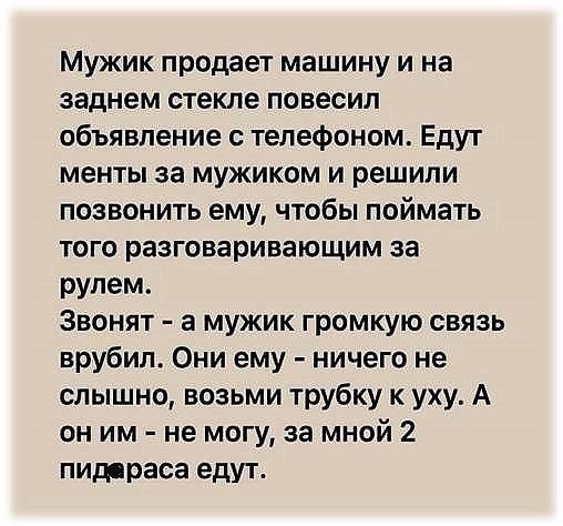 Мужик продает машину и на заднем стекле повесил объявление с телефоном Едут менты за мужиком и решили позвонить ему чтобы поймать того разговаривающим за рулем Звонят а мужик громкую связь врубил Они ему ничего не слышно возьми трубку к уху А он им не могу за мной 2 пид раса едУТ