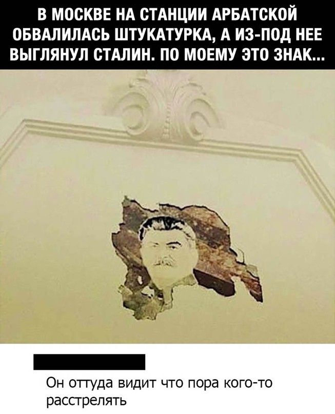 В МОСКВЕ НА СТАНЦИИ АРБАТОКОЙ ОБВАЛИЛАОЬ ШТУКАТУРКА А ИЗ ПОд НЕЕ ВЫГЛЯНУЛ СТАЛИН ПО МОЕМУ ЭТО ЗНАК Он оттуда видит что пора кого то расстрелять