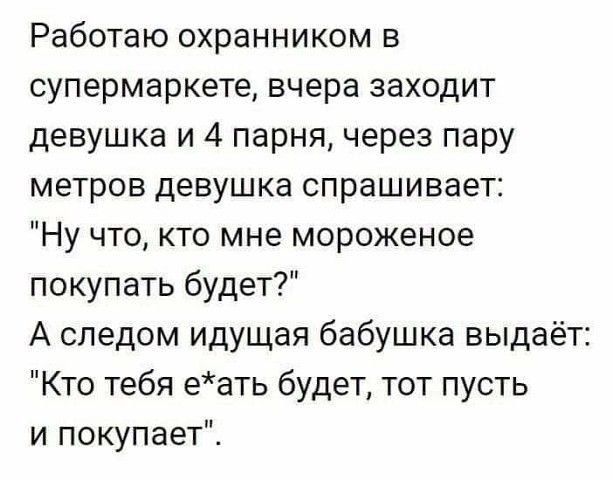 Работаю охранником в супермаркете вчера заходит девушка и 4 парня через пару метров девушка спрашивает Ну что кто мне мороженое покупать будет А следом идущая бабушка выдаёт Кто тебя еать будет тот пусть и покупает