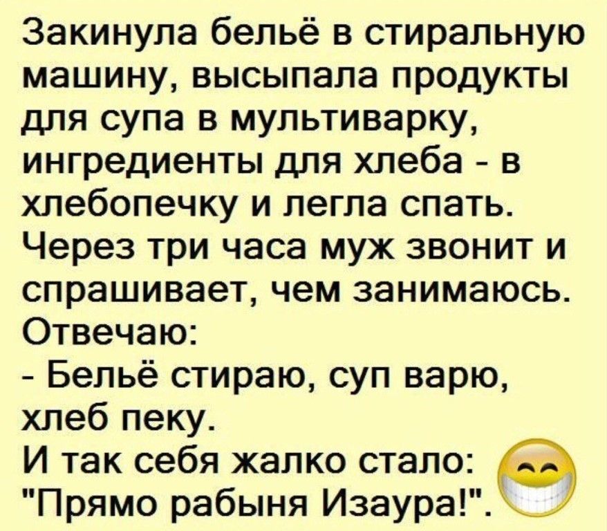 Закинула бельё в стиральную машину высыпала продукты для супа в мультиварку ингредиенты для хлеба в хлебопечку и легла спать Через три часа муж звонит и спрашивает чем занимаюсь Отвечаю Бельё стираю суп варю хлеб пеку И так себя жалко стало Прямо рабыня Изаура