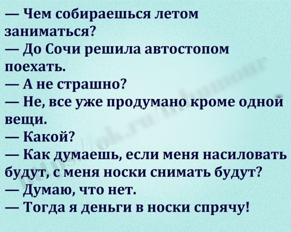 Чем собираешься летом заниматься До Сочи решила автостопом поехать А не страшно Не все уже продумано кроме однои вещи Какой Как думаешь если меня насиловать будут с меня носки снимать будут Думаю что нет Тогда я деньги в носки спрячу