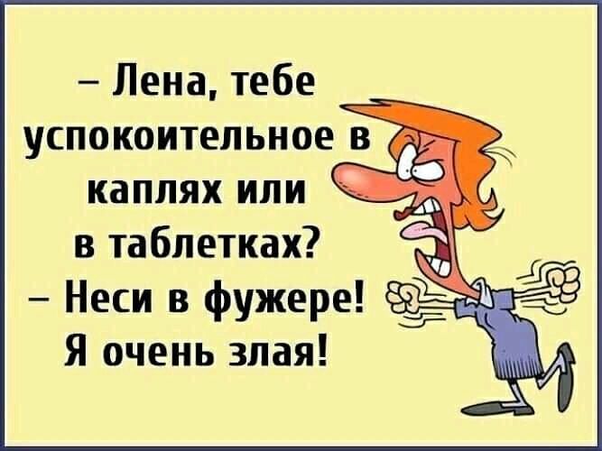 Лена тебе _ успокоительное в каплях или в таблетках Неси в фужере Я очень злая