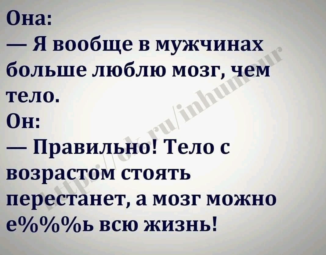 Она Я вообще в мужчинах больше люблю мозг чем тело Он Правильно Тело с возрастом стоять перестанет а мозг можно еь всю жизнь
