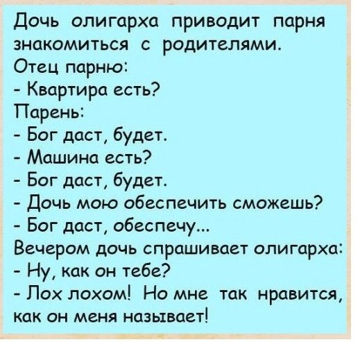 Дочь олигарха приводит парня знакомиться с родителями Отец парню Квартира есть Парень Бог даст будет Машина есть Бог даст будет Дочь мою обеспечить сможешь Бог даст обеспечу Вечером дочь спрашивает олигарха Ну как он тебе Пох лохом Но мне так нравится как он меня называет