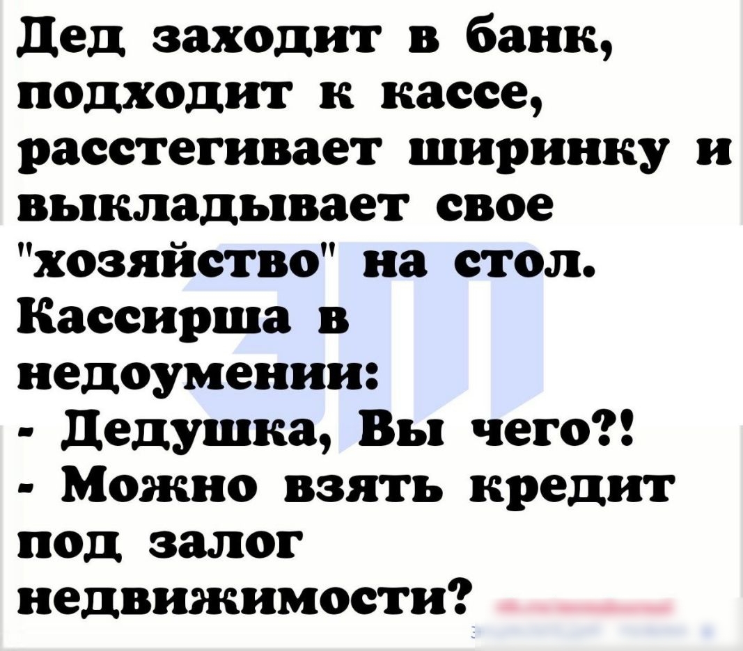дед заходит в банк подходит к кассе расстегивает ширинку и выкладывает свое хозяйство на стол Кассирша в недоумении дедушка Вы чето Можно взять кредит под залог недвижимости