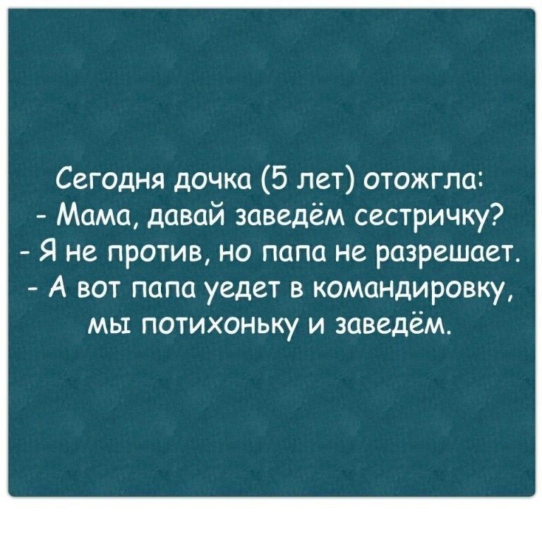 Сегодня дочка 5 лет отожгла Мама давай заведём сестричку Я не против но папа не разрешает А вот папа уедет в командировку мы потихоньку и заведём