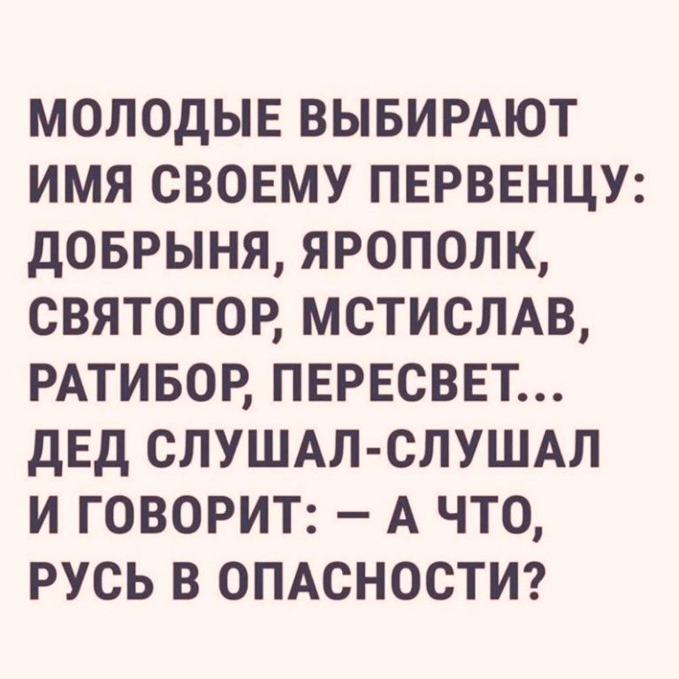 МОЛОДЫЕ ВЫБИРАЮТ ИМЯ СВОЕМУ ПЕРВЕНЦУ ДОБРЫНЯ ЯРОПОЛК СВЯТОГОР МСТИСЛАВ РАТИБОР ПЕРЕСВЕТ ДЕД СЛУШАЛ СЛУШАЛ И ГОВОРИТ А ЧТО РУСЬ В ОПАСНОСТИ