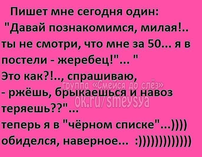 Пишет мне сегодня один Давай познакомимся милая ты не смотри что мне за 50 я в п0стели жеребец Это как спрашиваю _ ржёшь брыкаешься и навоз теряешь теперь я в чёрном списке обиделся наверное