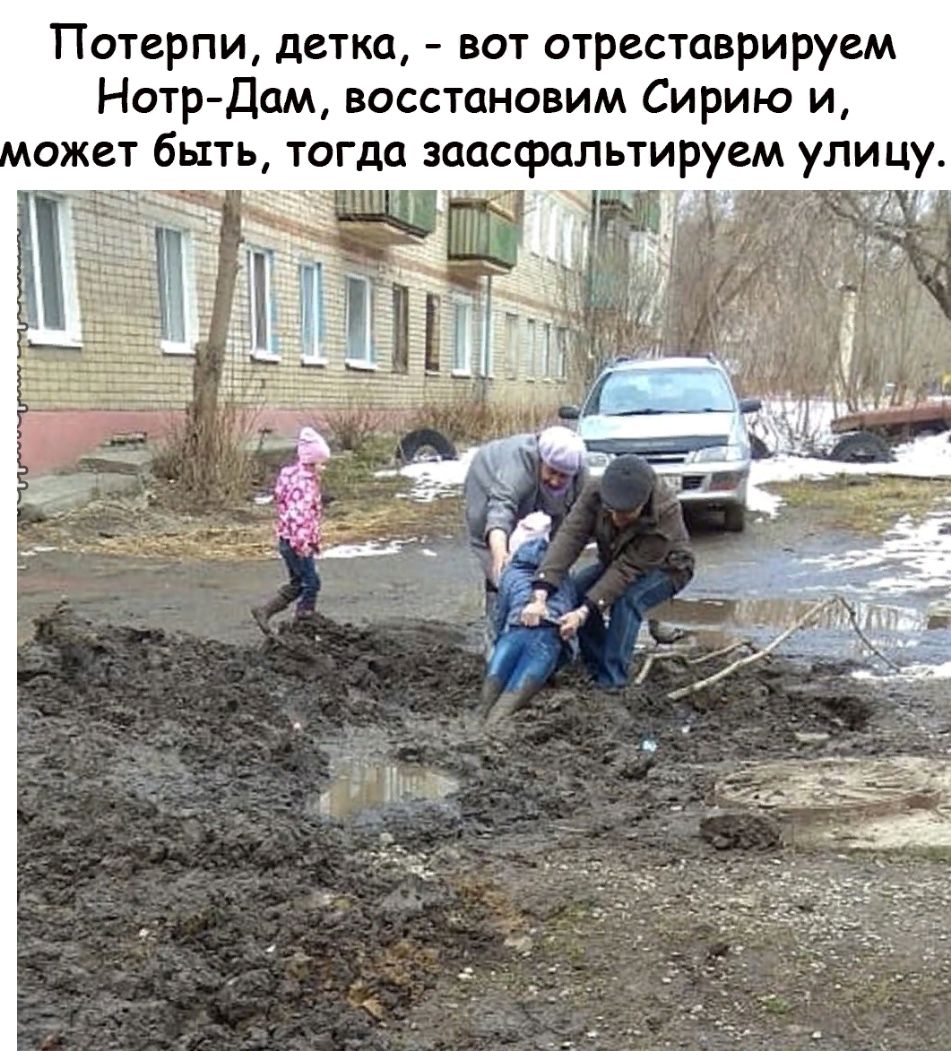 Потерпи детка вот отреставрируем Нотр Дам восстановим Сирию и ожет быть тогда заасфальтируем улицу