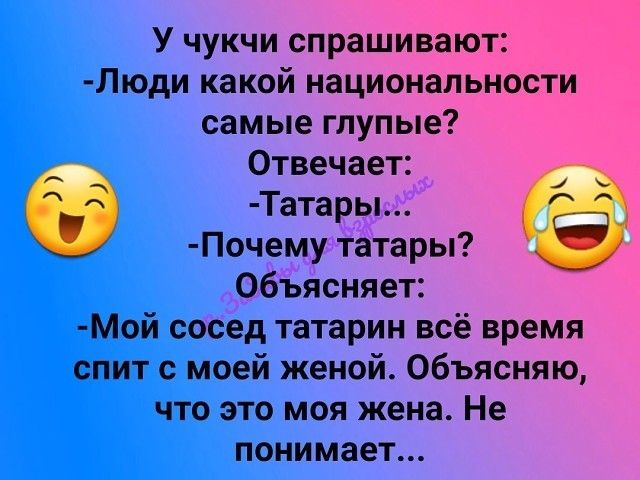 У чукчи спрашивают Люди какой национальности самые глупые Отвечает Татары Почему татары Объясняет МОЙ сосед татарин всё время спит с моей женой Объясняю что это моя жена Не понимает