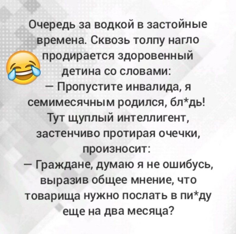 Очередь за водкой в застойные времена Сквозь толпу нагло продирается здоровенный детина со словами Пропустите инвалида я семимесячным родился блдь Тут щуплый интеллигент застенчиво протирая очечки произносит Граждане думаю я не ошибусь выразив общее мнение что товарища нужно послать в пиду еще на два месяца