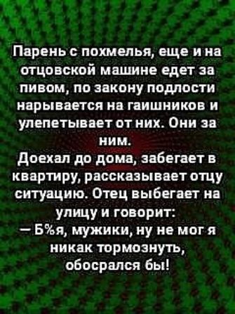 Пареиьс похмелья еще и на отцовской машине едет за пивом по закону подлости нарывается на гаишников и улепетыввет от них Оми за ним доехал до дома забегает в квартиру рассказывает отцу ситуацию Отец выбегает на улицу и говорит Бя мужики ну не мог я никак тормозиуть обосрапся бы