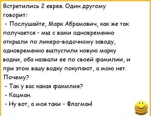 Встретились 2 еврея Один другому говорит Послушайте Марк Абрамович как же так получается мы с вами одновременно открыли по ликеро водочному заводу одновременно выпустили новую марку водки оба назвали ее по своей фамилии и при этом вашу водку покупают а мою нет Почему Так у вас какая фамилия Кацман Ну вот а моя таки Флагман
