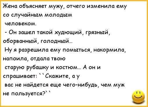 Жена объясняет мужу отчего изменило ему со случайным молодым человеком Он зашел такой худющий грязный оборванный голодный Ну я разрешила ему помыться накормила напоили отдала твою старую рубашку и костюм А он и спрашивает Скажите а у вас не найдется еще чего нибудь чем муж не пользуется