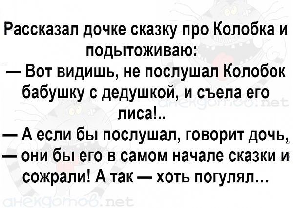 Рассказал дочке сказку про Колобка и подытоживаю Вот видишь не послушал Колобок бабушку с дедушкой и съела его лиса А если бы послушал говорит дочь они бы его в самом начале сказки и сожрали А так хоть погулял