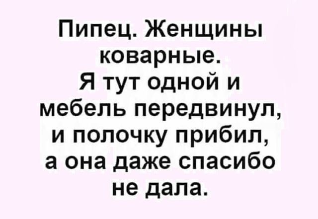 Пипец Женщины коварные Я тут одной и мебель передвинуп и полочку прибил а она даже спасибо не дала