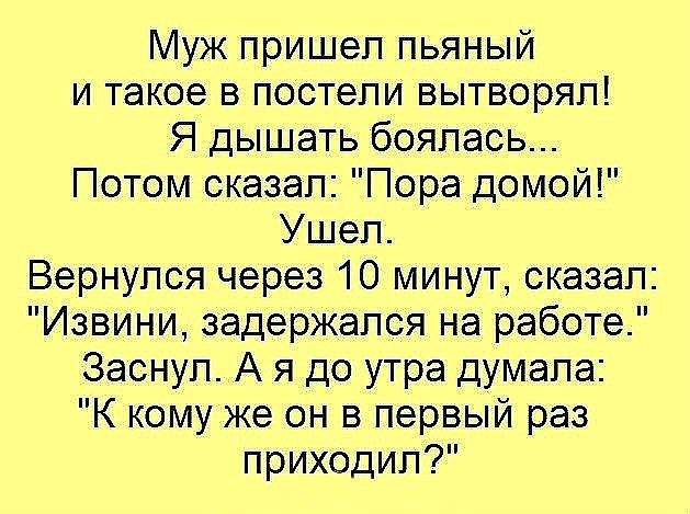 Муж пришел пьяный и такое в постели вытворял Я дышать боялась Потом сказал Пора домой Ушел Вернулся через 10 минут сказал Извини задержался на работе Заснул А я до утра думала К кому же он в первый раз приходил
