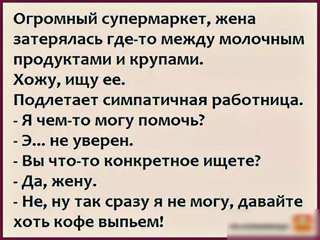 Огромный супермаркет жена затерялась гдето между молочным продуктами и крупами Хожу ищу ее Подлетает симпатичная работница Я чем то могу помочь 3 не уверен Вы что то конкретное ищете Да жену Не ну так сразу я не могу давайте хоть кофе выпьем