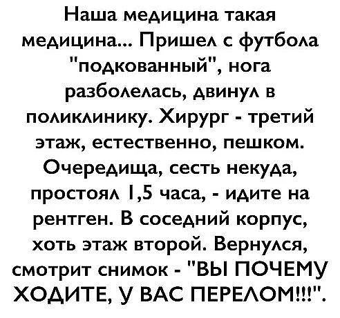 Наша медицина такая медицина ПришеА с футбом подкованный нога разбОАеАаСЬ двинуА в подикдинику Хирург третий этаж естественно пешком Очередища сесть некуда простояд 5 часа идите на рентген В соседний корпус хоть этаж второй ВернуАся смотрит снимок ВЫ ПОЧЕМУ ХОДИТЕ У ВАС ПЕРЕАОМ_
